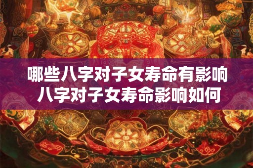 哪些八字对子女寿命有影响 八字对子女寿命影响如何 哪些八字对子女寿命有影响 八字对子女寿命影响如何