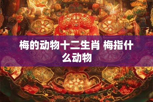 梅的动物十二生肖 梅指什么动物