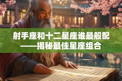 射手座和十二星座谁最般配——揭秘最佳星座组合