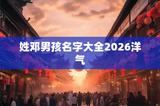 姓邓男孩名字大全2026洋气