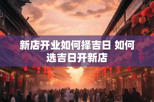 新店开业如何择吉日 如何选吉日开新店