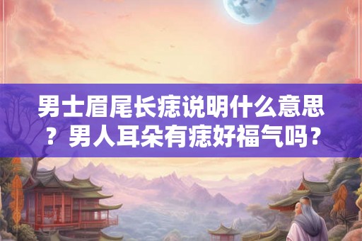 男士眉尾长痣说明什么意思？男人耳朵有痣好福气吗？