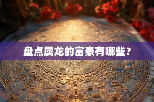 盘点属龙的富豪有哪些？