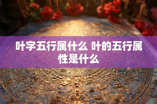 叶字五行属什么 叶的五行属性是什么