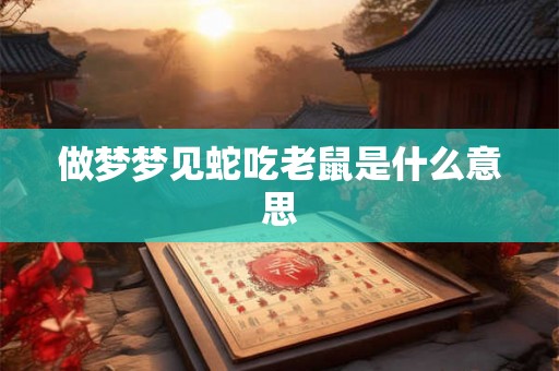 做梦梦见蛇吃老鼠是什么意思