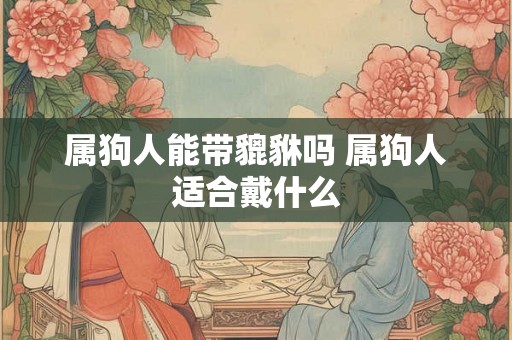 属狗人能带貔貅吗 属狗人适合戴什么