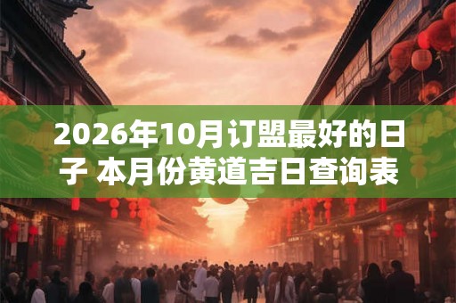 2026年10月订盟最好的日子 本月份黄道吉日查询表 2026年10月订盟最好的日子 本月份黄道吉日查询表