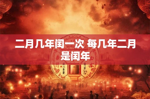二月几年闰一次 每几年二月是闰年