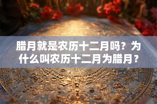 腊月就是农历十二月吗？为什么叫农历十二月为腊月？