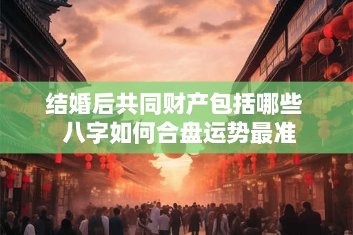 结婚后共同财产包括哪些  八字如何合盘运势最准