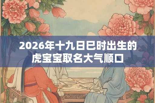 2026年十九日巳时出生的虎宝宝取名大气顺口