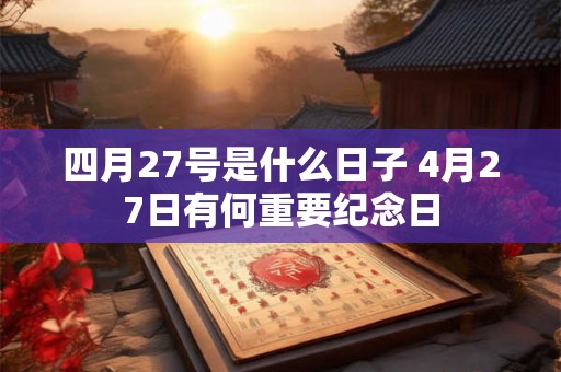 四月27号是什么日子 4月27日有何重要纪念日 四月27号是什么日子 4月27日有何重要纪念日