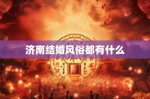 济南结婚风俗都有什么 济南结婚风俗都有什么