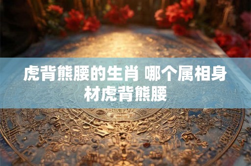 虎背熊腰的生肖 哪个属相身材虎背熊腰