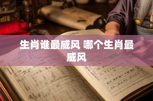 生肖谁最威风 哪个生肖最威风 生肖谁最威风 哪个生肖最威风