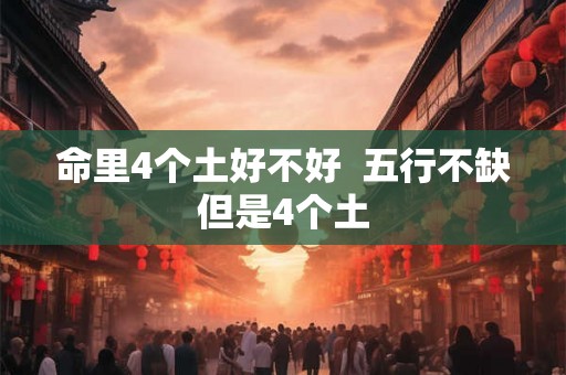 命里4个土好不好 五行不缺但是4个土 命里4个土好不好 五行不缺但是4个土