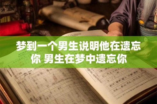 梦到一个男生说明他在遗忘你 男生在梦中遗忘你