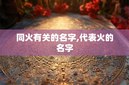 同火有关的名字,代表火的名字