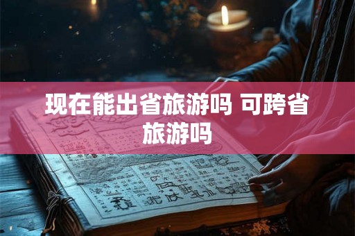 现在能出省旅游吗 可跨省旅游吗