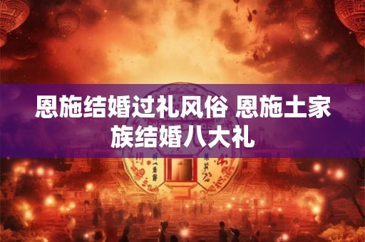 恩施结婚过礼风俗 恩施土家族结婚八大礼 恩施结婚过礼风俗 恩施土家族结婚八大礼