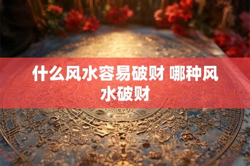 什么风水容易破财 哪种风水破财