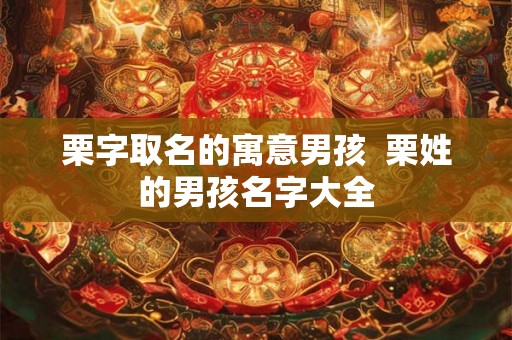 栗字取名的寓意男孩  栗姓的男孩名字大全