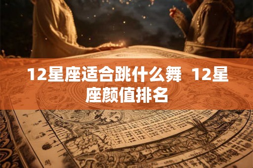 12星座适合跳什么舞  12星座颜值排名