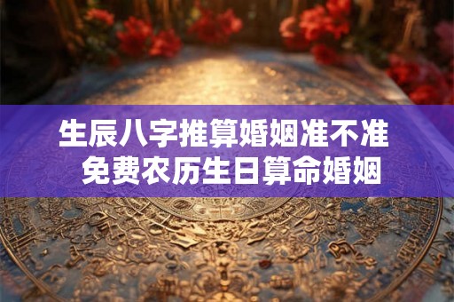生辰八字推算婚姻准不准  免费农历生日算命婚姻