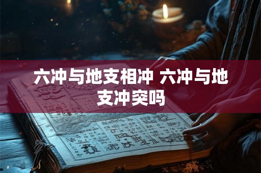 六冲与地支相冲 六冲与地支冲突吗