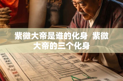 紫微大帝是谁的化身  紫微大帝的三个化身