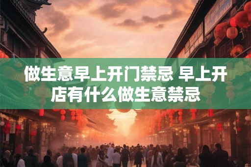 做生意早上开门禁忌 早上开店有什么做生意禁忌
