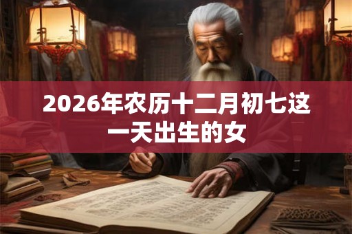 2026年农历十二月初七这一天出生的女