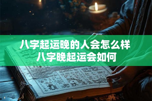 八字起运晚的人会怎么样 八字晚起运会如何