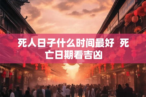 死人日子什么时间最好  死亡日期看吉凶