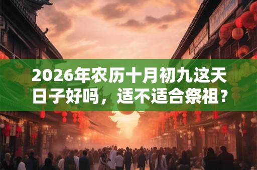 2026年农历十月初九这天日子好吗，适不适合祭祖？