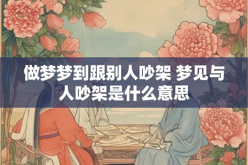 做梦梦到跟别人吵架 梦见与人吵架是什么意思
