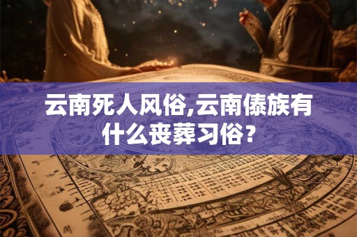 云南死人风俗,云南傣族有什么丧葬习俗？