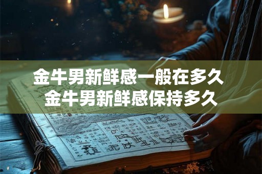 金牛男新鲜感一般在多久 金牛男新鲜感保持多久 金牛男新鲜感一般在多久 金牛男新鲜感保持多久