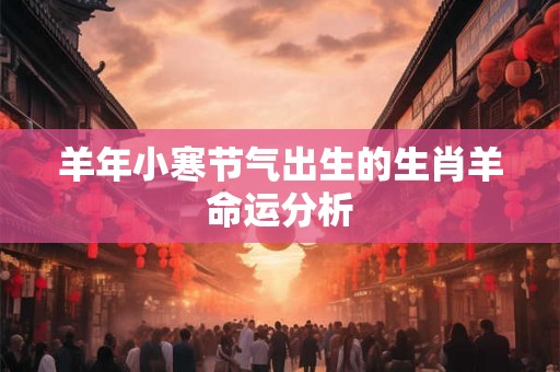 羊年小寒节气出生的生肖羊命运分析