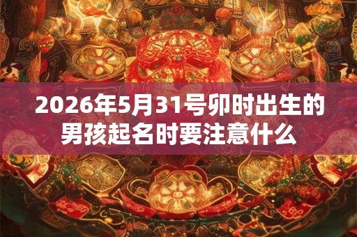 2026年5月31号卯时出生的男孩起名时要注意什么