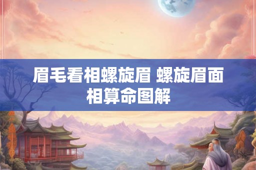 眉毛看相螺旋眉 螺旋眉面相算命图解 眉毛看相螺旋眉 螺旋眉面相算命图解