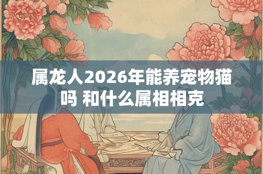属龙人2026年能养宠物猫吗 和什么属相相克