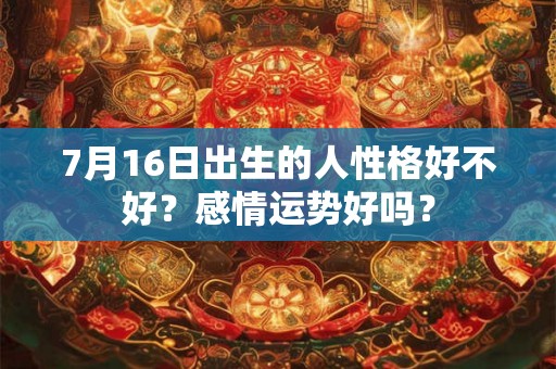 7月16日出生的人性格好不好?感情运势好吗? 7月16日出生的人性格好不好?感情运势好吗?