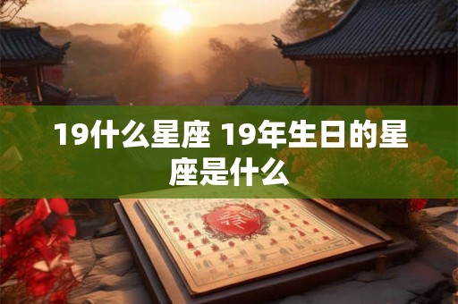 19什么星座 19年生日的星座是什么 19什么星座 19年生日的星座是什么