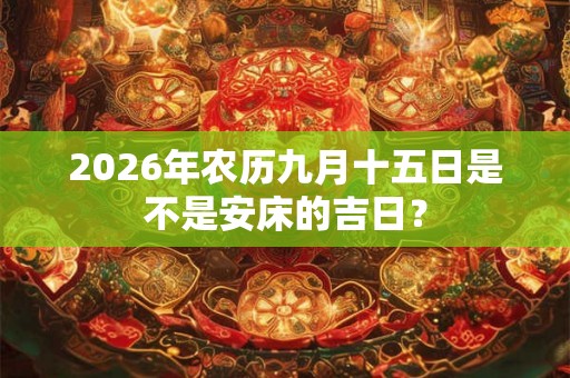 2026年农历九月十五日是不是安床的吉日? 2026年农历九月十五日是不是安床的吉日?