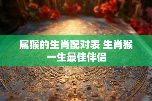 属猴的生肖配对表 生肖猴一生最佳伴侣