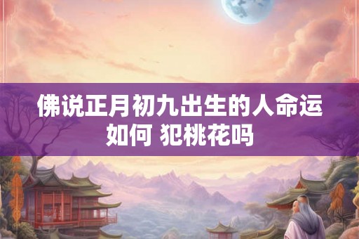 佛说正月初九出生的人命运如何 犯桃花吗