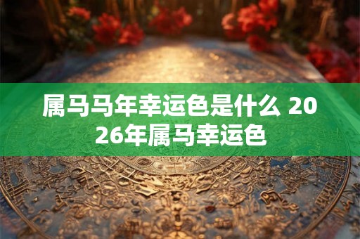 属马马年幸运色是什么 2026年属马幸运色 属马马年幸运色是什么 2026年属马幸运色