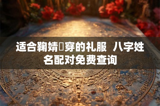 适合鞠婧祎穿的礼服  八字姓名配对免费查询