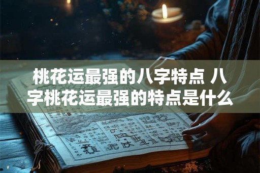 桃花运最强的八字特点 八字桃花运最强的特点是什么